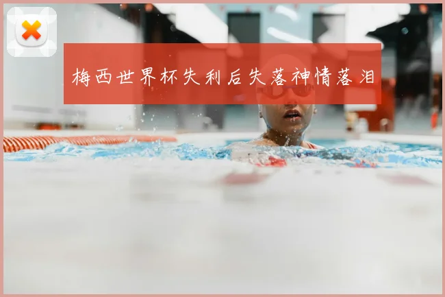 梅西世界杯失利后失落神情落泪