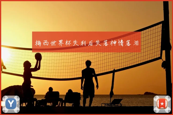 梅西世界杯失利后失落神情落泪