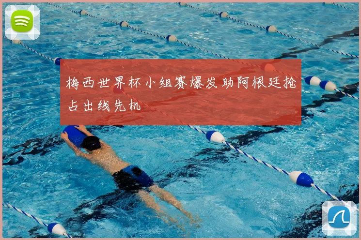 梅西世界杯小组赛爆发助阿根廷抢占出线先机