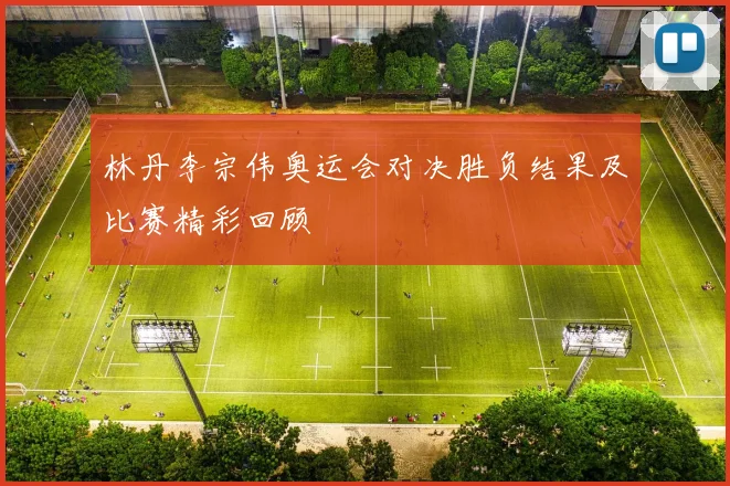 林丹李宗伟奥运会对决胜负结果及比赛精彩回顾