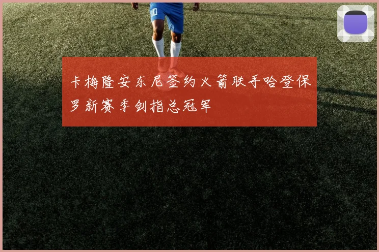 卡梅隆安东尼签约火箭联手哈登保罗新赛季剑指总冠军