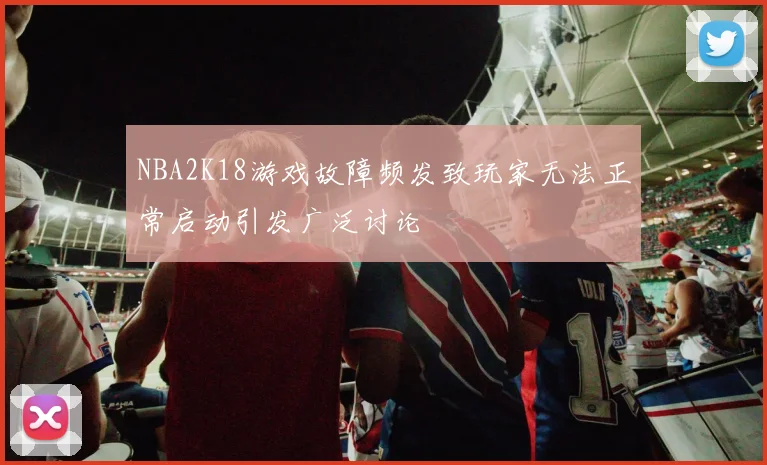 NBA2K18游戏故障频发致玩家无法正常启动引发广泛讨论