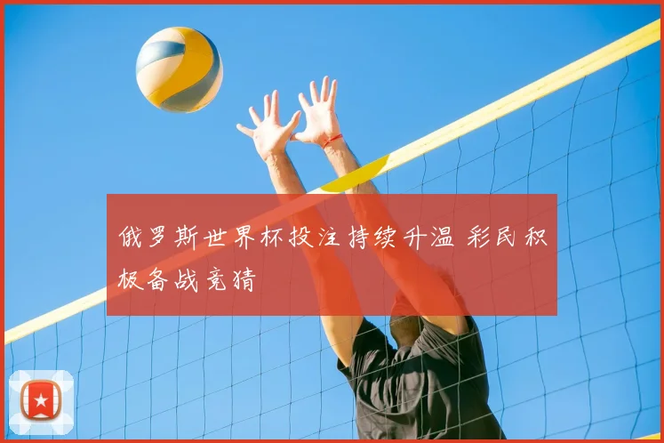 俄罗斯世界杯投注持续升温 彩民积极备战竞猜