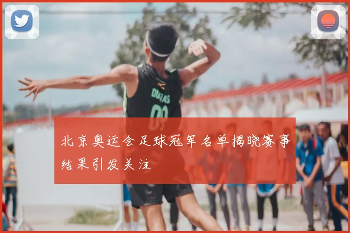 北京奥运会足球冠军名单揭晓赛事结果引发关注