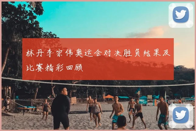 林丹李宗伟奥运会对决胜负结果及比赛精彩回顾